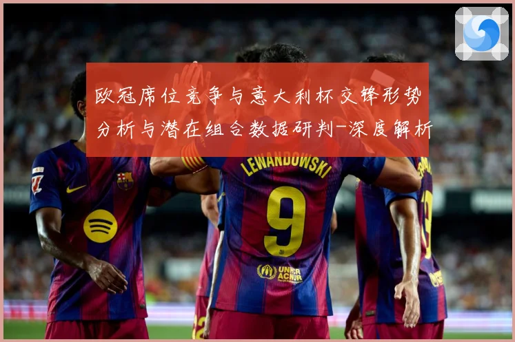 欧冠席位竞争与意大利杯交锋形势分析与潜在组合数据研判-深度解析