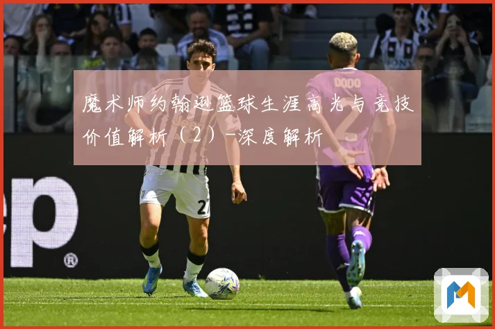魔术师约翰逊篮球生涯高光与竞技价值解析（2）-深度解析