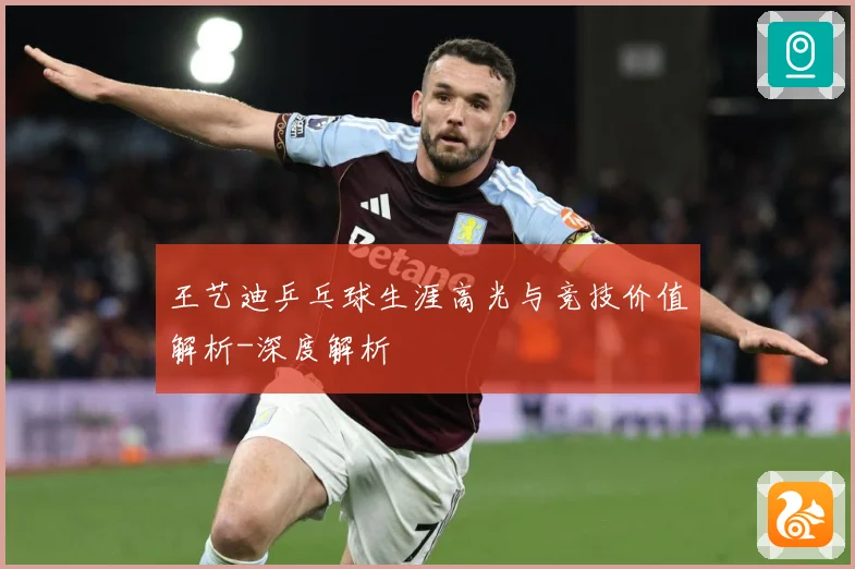 王艺迪乒乓球生涯高光与竞技价值解析-深度解析