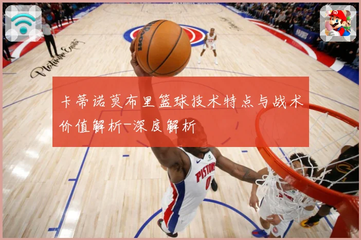 卡蒂诺莫布里篮球技术特点与战术价值解析-深度解析