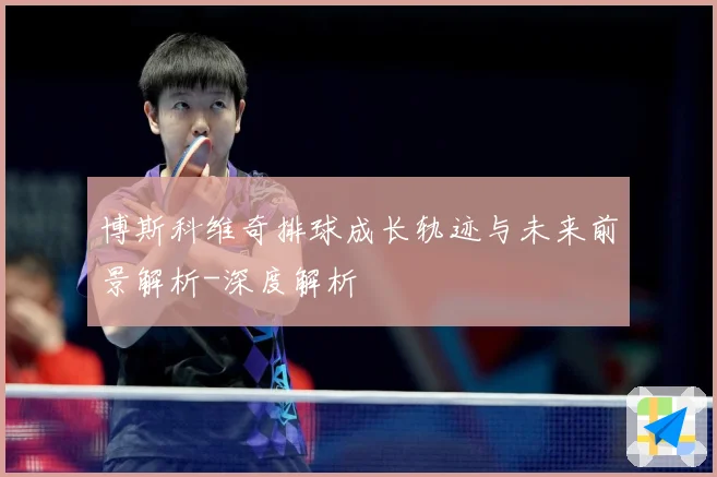博斯科维奇排球成长轨迹与未来前景解析-深度解析