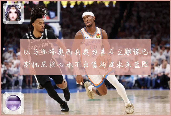 以马洛塔奥西利奥为基石立雕像巴斯托尼核心永不出售构建未来蓝图战术观察-深度解析