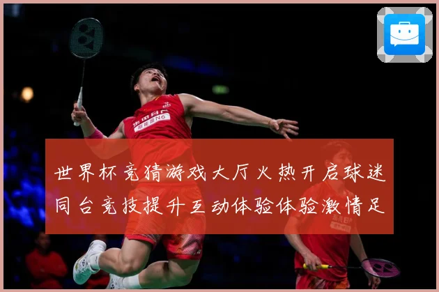 世界杯竞猜游戏大厅火热开启球迷同台竞技提升互动体验体验激情足数据研判-深度解析
