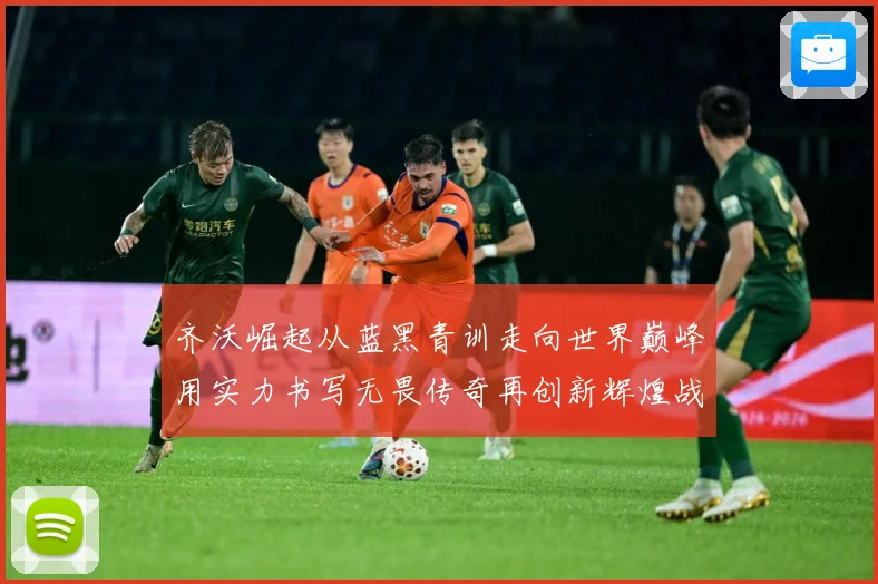 齐沃崛起从蓝黑青训走向世界巅峰用实力书写无畏传奇再创新辉煌战术观察-深度解析