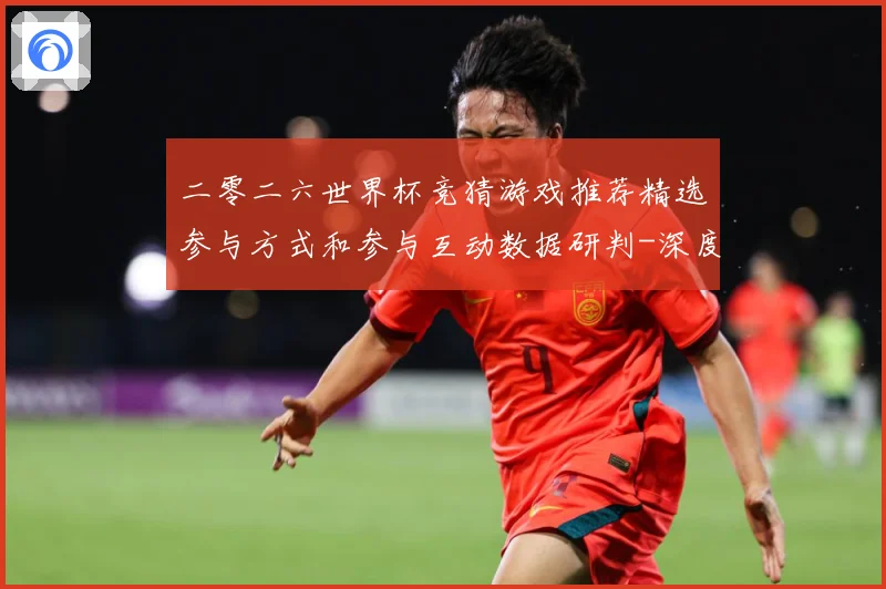 二零二六世界杯竞猜游戏推荐精选参与方式和参与互动数据研判-深度解析