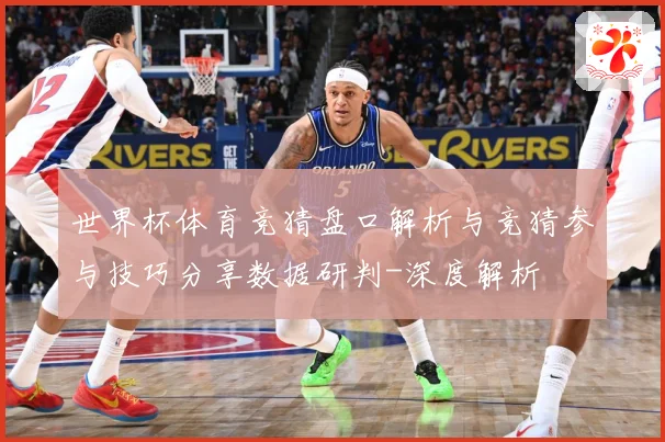 世界杯体育竞猜盘口解析与竞猜参与技巧分享数据研判-深度解析