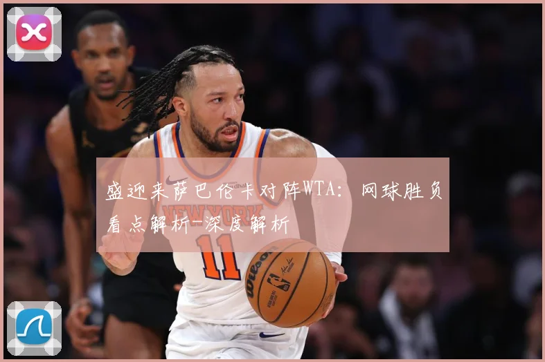 盛迎来萨巴伦卡对阵WTA：网球胜负看点解析-深度解析