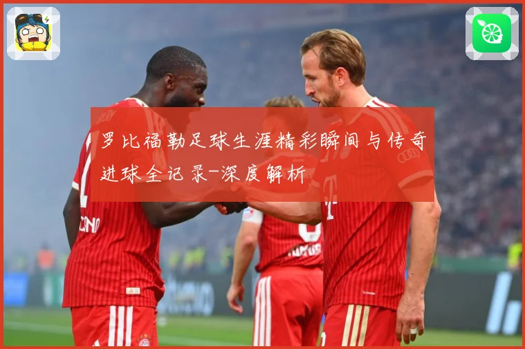 罗比福勒足球生涯精彩瞬间与传奇进球全记录-深度解析
