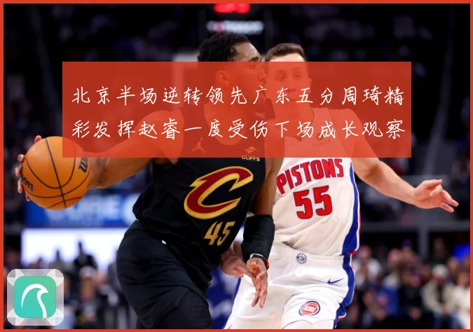 北京半场逆转领先广东五分周琦精彩发挥赵睿一度受伤下场成长观察-深度解析