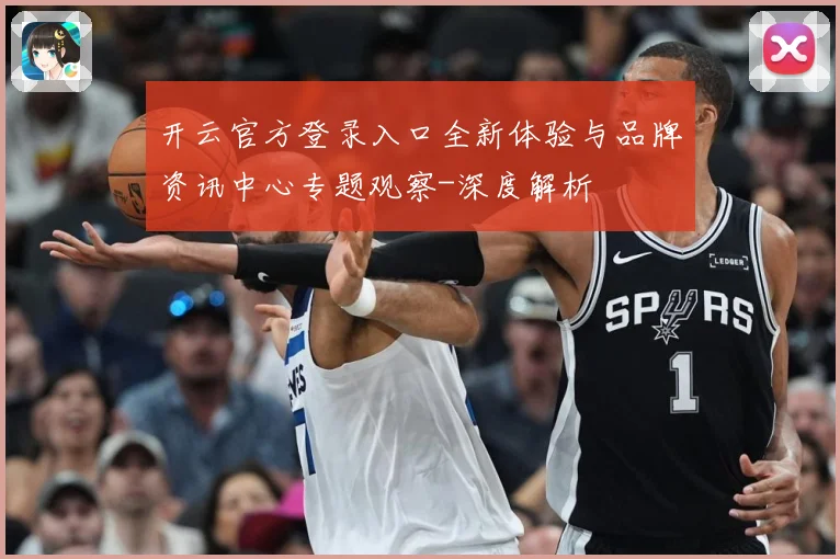 开云官方登录入口全新体验与品牌资讯中心专题观察-深度解析