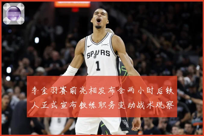 李金羽赛前亮相发布会两小时后铁人正式宣布教练职务变动战术观察-深度解析