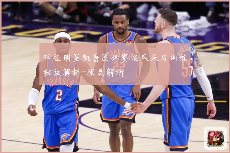 田径明星凯普图姆赛场风采与训练秘诀解析-深度解析