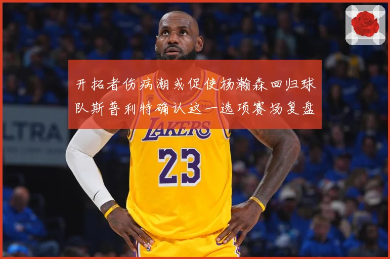 开拓者伤病潮或促使杨瀚森回归球队斯普利特确认这一选项赛场复盘-深度解析