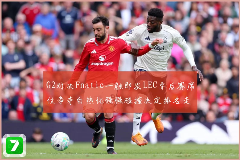 G2对决Fnatic一触即发LEC季后赛席位争夺白热化强强碰撞决定排名走势-深度解析