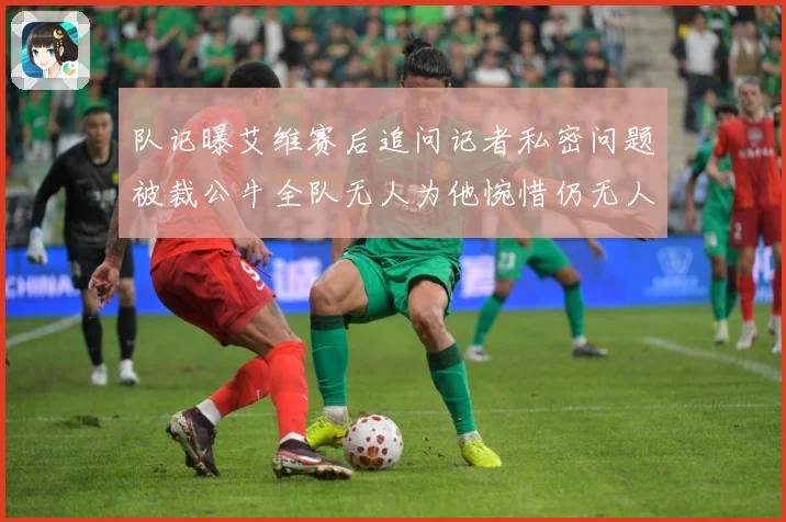 队记曝艾维赛后追问记者私密问题被裁公牛全队无人为他惋惜仍无人成长观察-深度解析