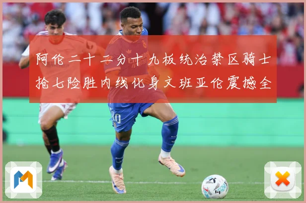 阿伦二十二分十九板统治禁区骑士抢七险胜内线化身文班亚伦震撼全赛场复盘-深度解析