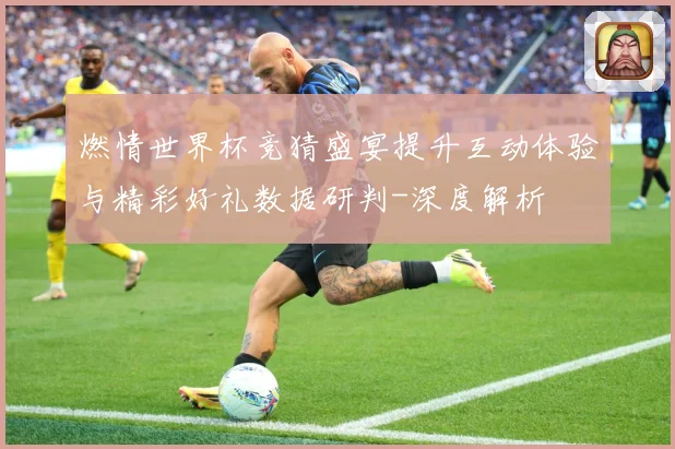 燃情世界杯竞猜盛宴提升互动体验与精彩好礼数据研判-深度解析
