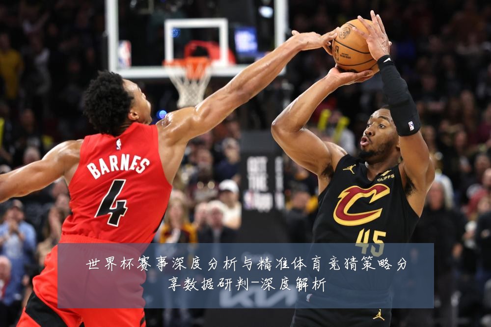 世界杯赛事深度分析与精准体育竞猜策略分享数据研判-深度解析
