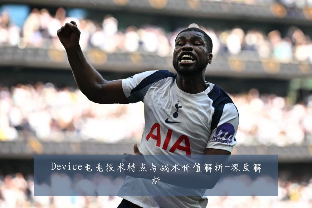 Device电竞技术特点与战术价值解析-深度解析