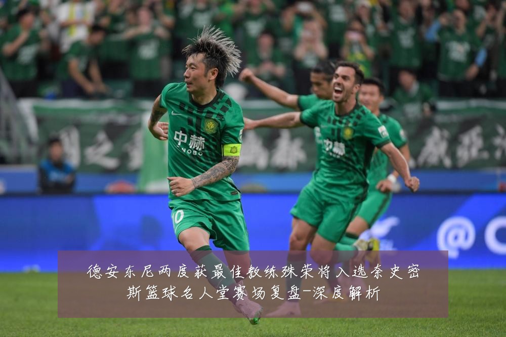 德安东尼两度获最佳教练殊荣将入选奈史密斯篮球名人堂赛场复盘-深度解析