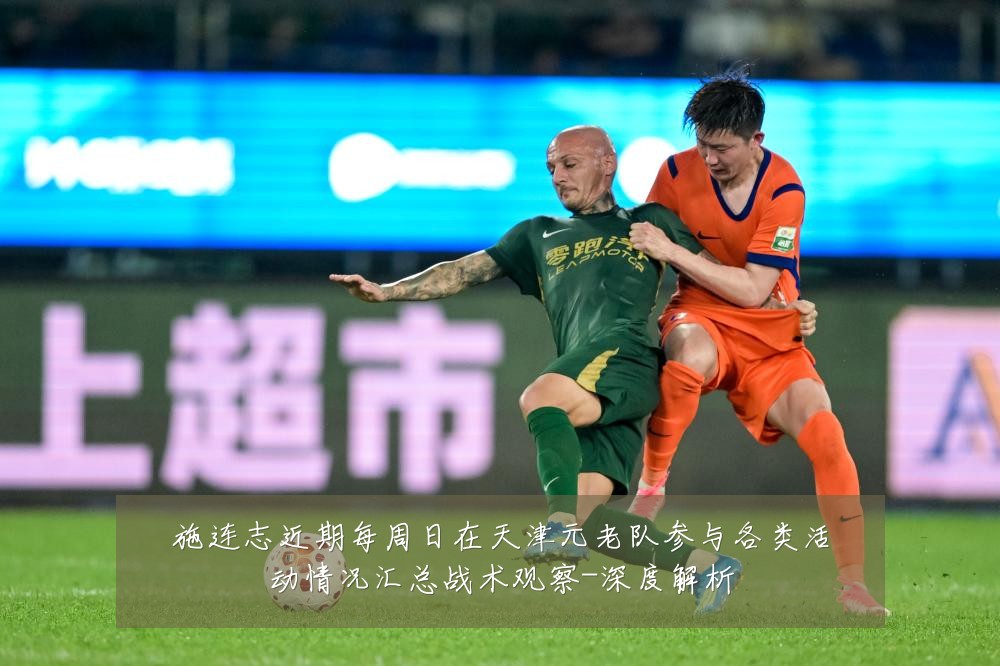 施连志近期每周日在天津元老队参与各类活动情况汇总战术观察-深度解析