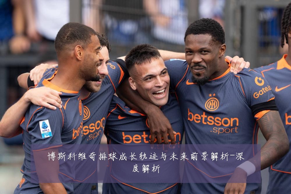 博斯科维奇排球成长轨迹与未来前景解析-深度解析