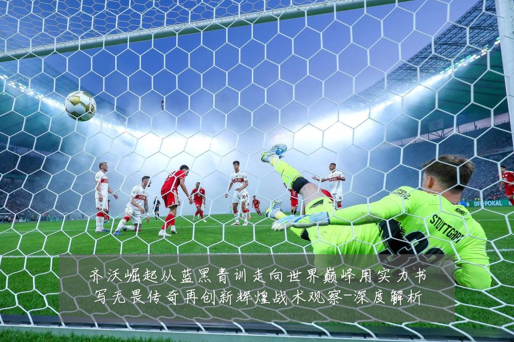 齐沃崛起从蓝黑青训走向世界巅峰用实力书写无畏传奇再创新辉煌战术观察-深度解析