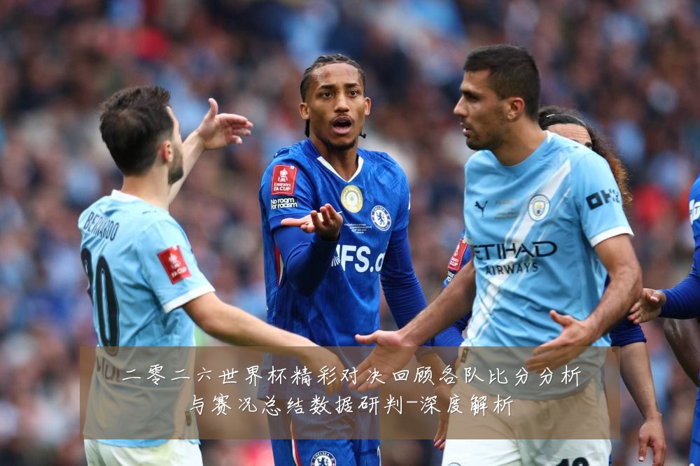 二零二六世界杯精彩对决回顾各队比分分析与赛况总结数据研判-深度解析
