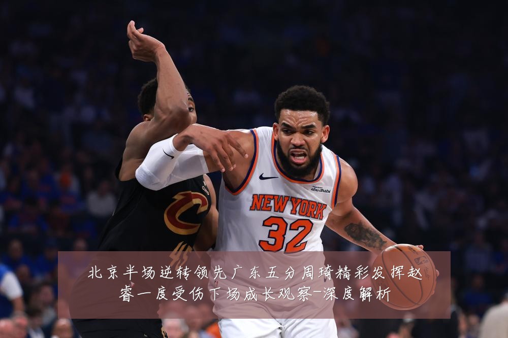 北京半场逆转领先广东五分周琦精彩发挥赵睿一度受伤下场成长观察-深度解析