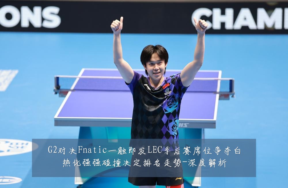 G2对决Fnatic一触即发LEC季后赛席位争夺白热化强强碰撞决定排名走势-深度解析