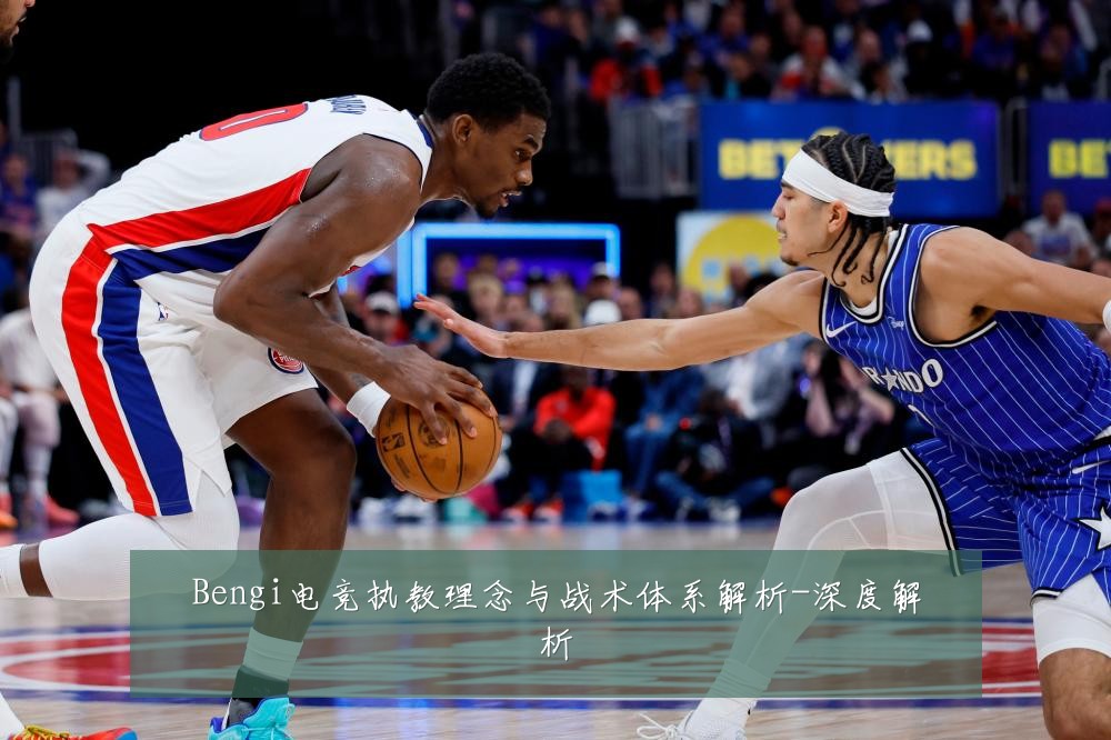 Bengi电竞执教理念与战术体系解析-深度解析