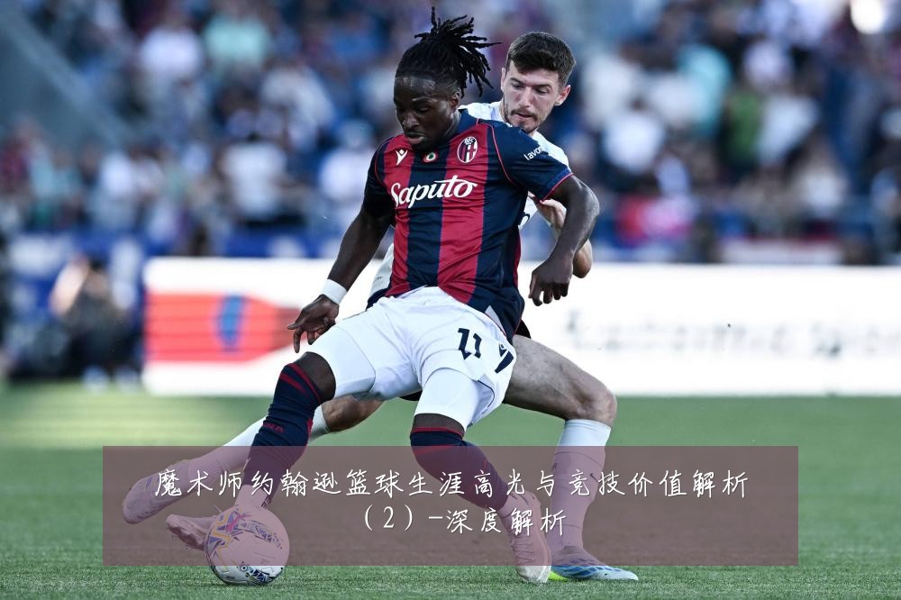 魔术师约翰逊篮球生涯高光与竞技价值解析(2)-深度解析