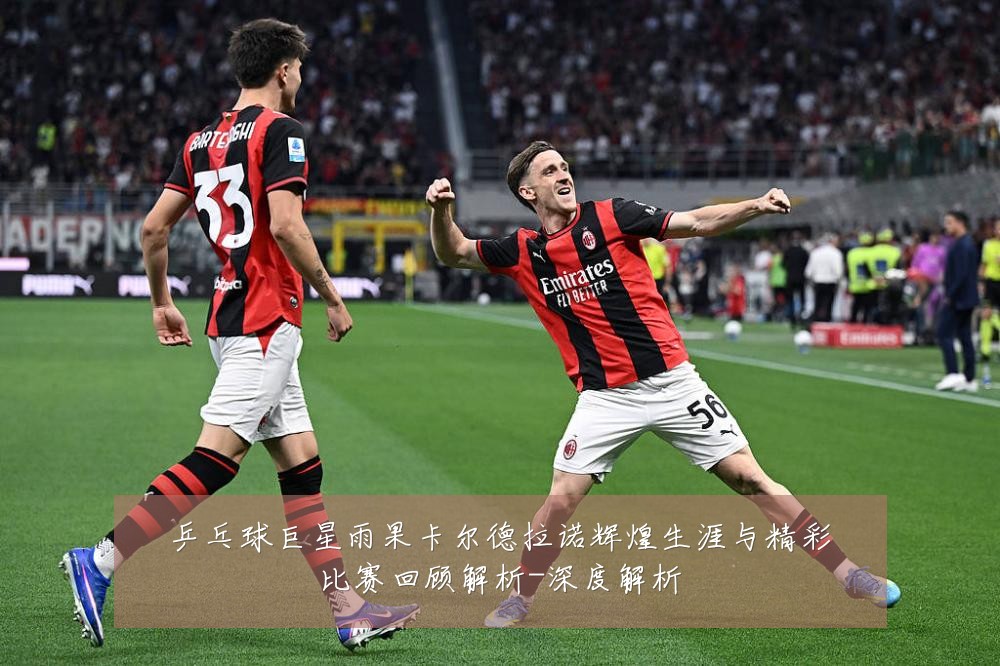 乒乓球巨星雨果卡尔德拉诺辉煌生涯与精彩比赛回顾解析-深度解析