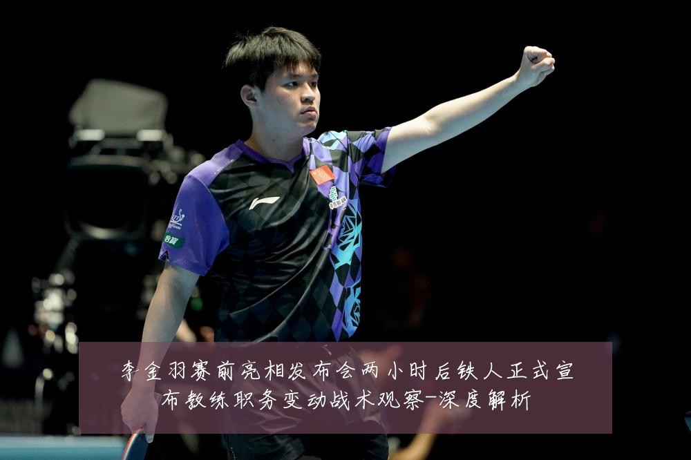 李金羽赛前亮相发布会两小时后铁人正式宣布教练职务变动战术观察-深度解析