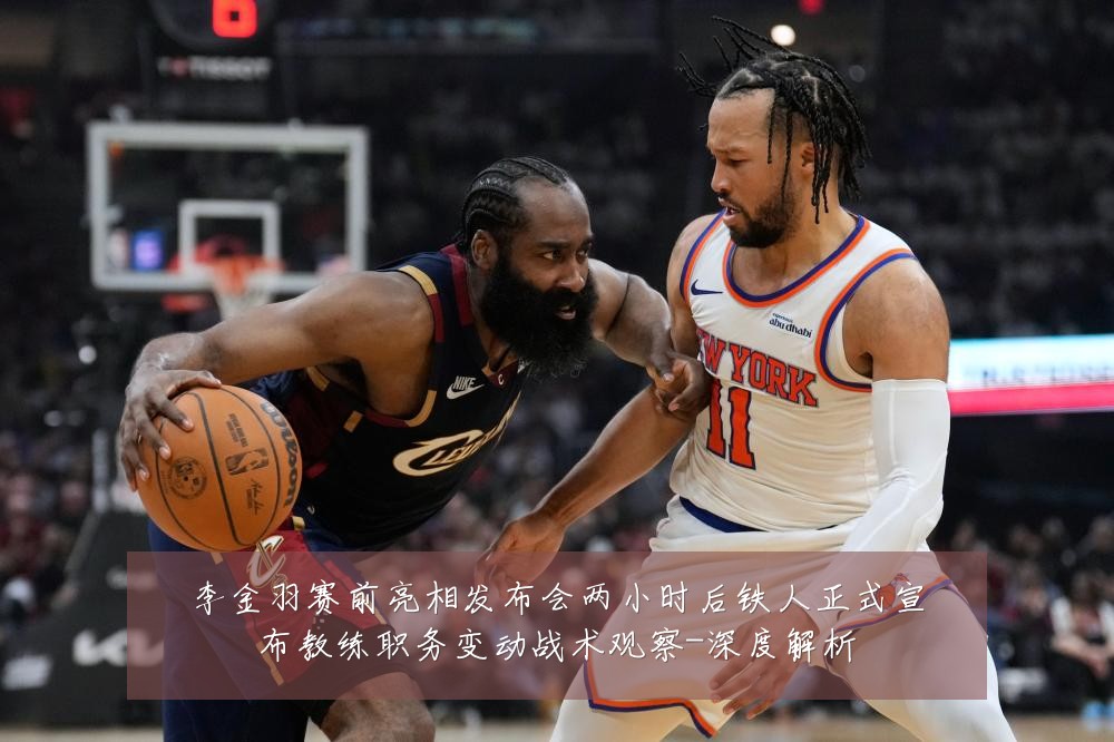 李金羽赛前亮相发布会两小时后铁人正式宣布教练职务变动战术观察-深度解析